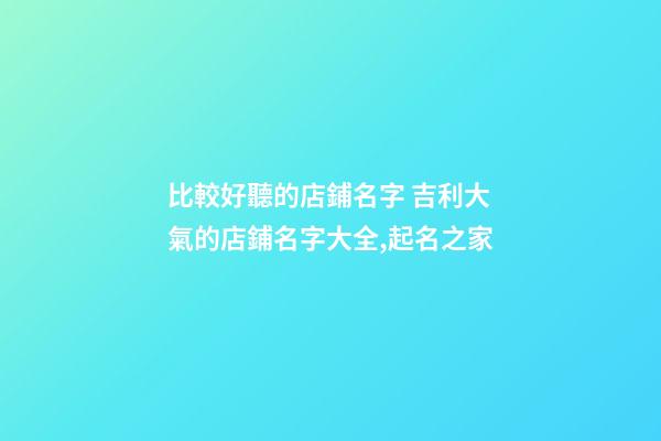 比較好聽的店鋪名字 吉利大氣的店鋪名字大全,起名之家